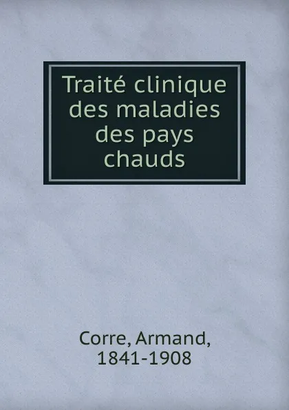 Обложка книги Traite clinique des maladies des pays chauds, Armand Corre