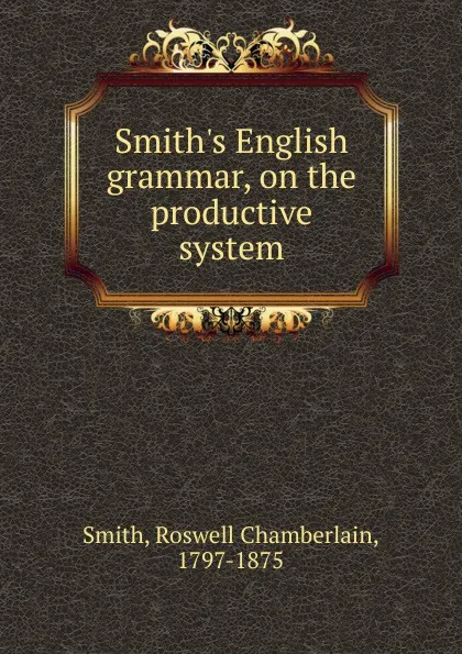 Обложка книги Smith.s English grammar, on the productive system, Roswell Chamberlain Smith