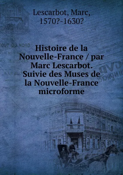 Обложка книги Histoire de la Nouvelle-France / par Marc Lescarbot. Suivie des Muses de la Nouvelle-France microforme, Marc Lescarbot
