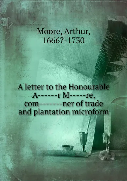 Обложка книги A letter to the Honourable A   r M  -re, com   -ner of trade and plantation microform, Arthur Moore