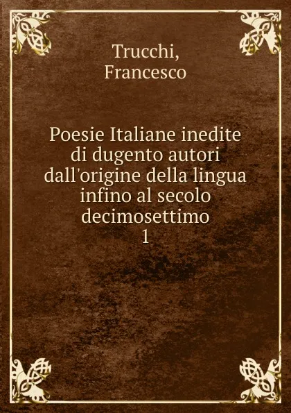 Обложка книги Poesie Italiane inedite di dugento autori dall.origine della lingua infino al secolo decimosettimo, Francesco Trucchi