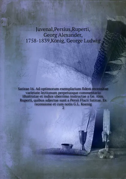 Обложка книги Satirae 16. Ad optimorum exemplarium fidem recensitae varietate lectionum perpetuoque commentario illustratae et indice uberrimo instructae a Ge. Alex. Ruperti, quibus adjectae sunt a Persii Flacii Satirae. Ex recensione et cum notis G.L. Koenig, Juvenal