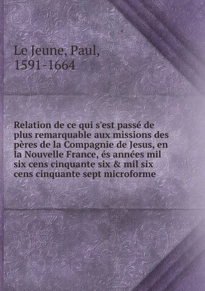 Обложка книги Relation de ce qui s.est passe de plus remarquable aux missions des peres de la Compagnie de Jesus, en la Nouvelle France, es annees mil six cens cinquante six . mil six cens cinquante sept microforme, Paul le Jeune