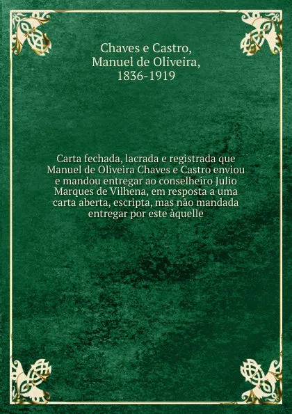 Обложка книги Carta fechada, lacrada e registrada que Manuel de Oliveira Chaves e Castro enviou e mandou entregar ao conselheiro Julio Marques de Vilhena, em resposta a uma carta aberta, escripta, mas nao mandada entregar por este aquelle, Chaves e Castro