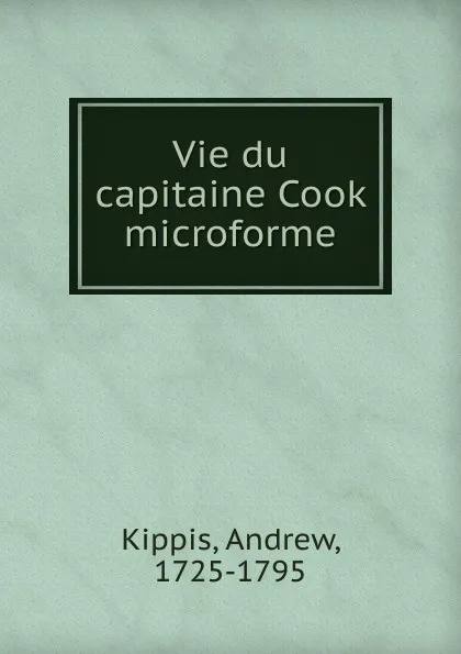 Обложка книги Vie du capitaine Cook microforme, Andrew Kippis