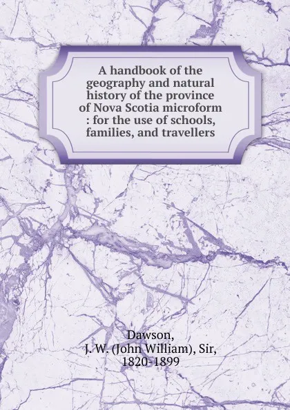 Обложка книги A handbook of the geography and natural history of the province of Nova Scotia microform, John William Dawson