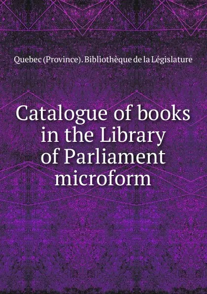 Обложка книги Catalogue of books in the Library of Parliament microform, Québec Province Bibliothèque de la Législature