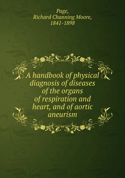 Обложка книги A handbook of physical diagnosis of diseases of the organs of respiration and heart, and of aortic aneurism, Richard Channing Moore Page