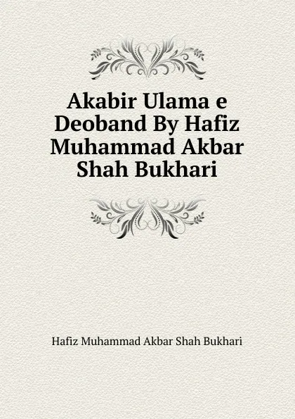 Обложка книги Akabir Ulama e Deoband By Hafiz Muhammad Akbar Shah Bukhari, Hafiz Muhammad Akbar Shah Bukhari