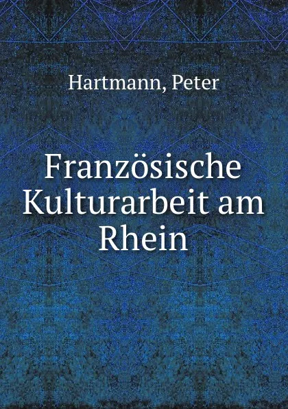 Обложка книги Franzosische Kulturarbeit am Rhein, Peter Hartmann