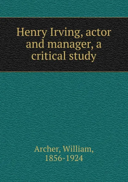 Обложка книги Henry Irving, actor and manager, a critical study, William Archer