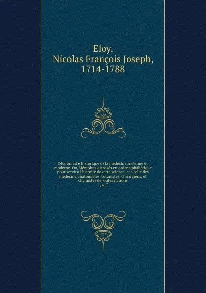 Обложка книги Dictionnaire historique de la medecine ancienne et moderne. Ou, Memoires disposes en ordre alphabetique pour servir a l.histoire de cette science, et a celle des medecins, anatomistes, botanistes, chirurgiens, et chymistes de toutes nations, Nicolas François Joseph Eloy