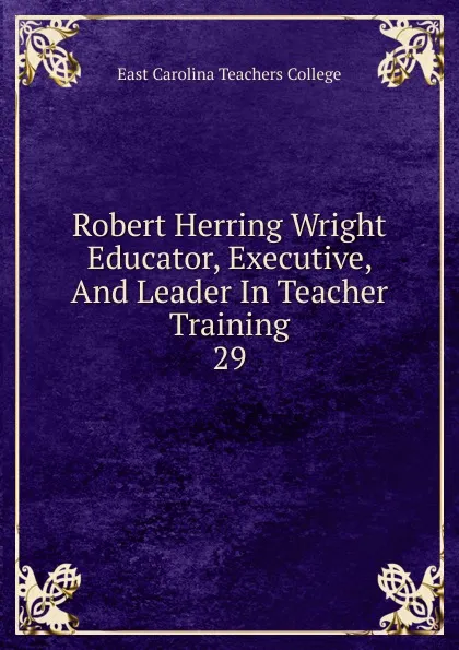 Обложка книги Robert Herring Wright       Educator, Executive, And Leader In Teacher Training, East Carolina Teachers College