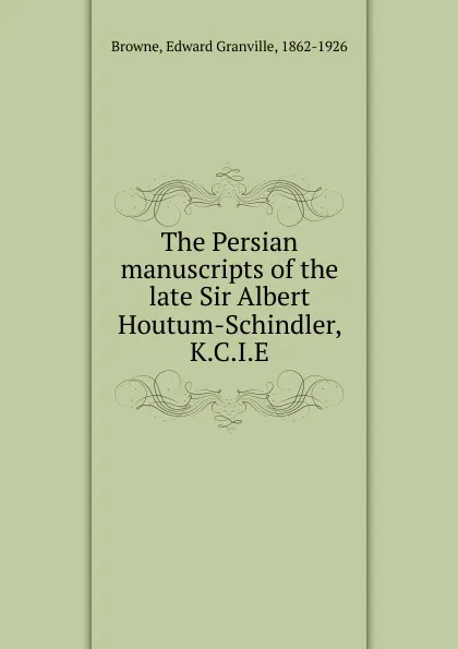 Обложка книги The Persian manuscripts of the late Sir Albert Houtum-Schindler, K.C.I.E, Edward Granville Browne