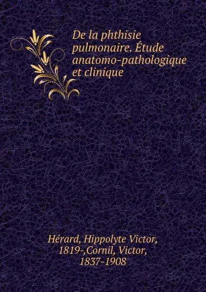 Обложка книги De la phthisie pulmonaire. Etude anatomo-pathologique et clinique, Hippolyte Victor Hérard