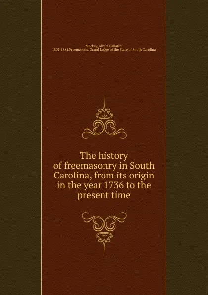 Обложка книги The history of freemasonry in South Carolina, from its origin in the year 1736 to the present time, Albert Gallatin Mackey