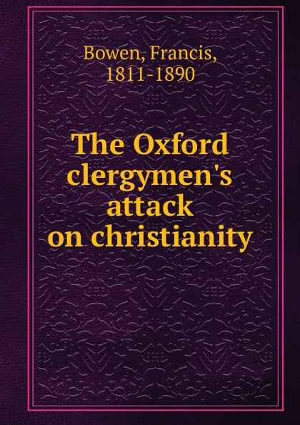 Обложка книги The Oxford clergymen.s attack on christianity, Francis Bowen