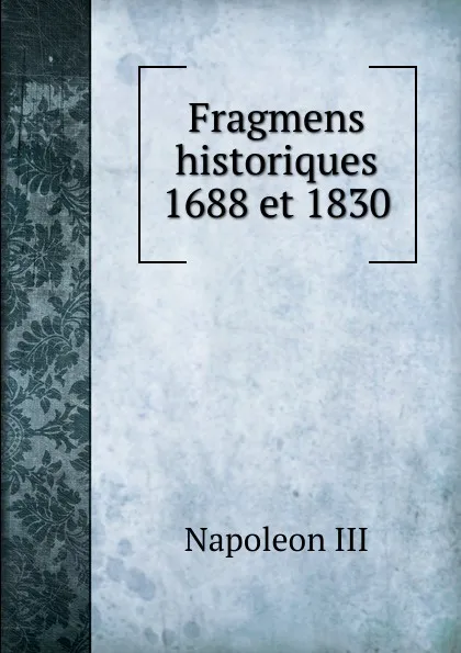 Обложка книги Fragmens historiques 1688 et 1830, Napoleon III