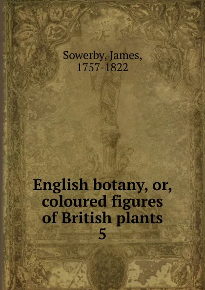 Обложка книги English botany. Or, coloured figures of British plants, James Sowerby