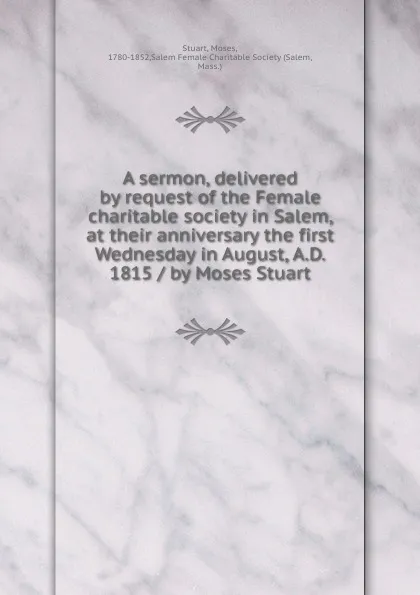 Обложка книги A sermon, delivered by request of the Female charitable society in Salem, at their anniversary the first Wednesday in August, A.D. 1815 / by Moses Stuart, Moses Stuart