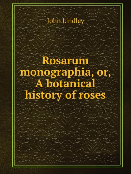 Обложка книги Rosarum monographia, or, A botanical history of roses, John Lindley