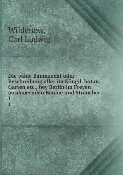 Обложка книги Die wilde Baumzucht oder Beschreibung aller im Kongil. botan. Garten etc., bey Berlin im Freyen ausdauernden Baume und Straucher, Carl Ludwig Wildenow