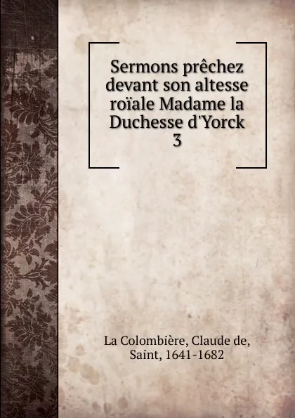 Обложка книги Sermons prechez devant son altesse roiale Madame la Duchesse d.Yorck, Claude de La Colombière