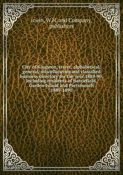 Обложка книги City of Kingston, street, alphabetical, general, miscellaneous and classified business directory for the year 1889-90, including residents of Barriefield, Garden Island and Portsmouth., W.H. mpanys Irwin