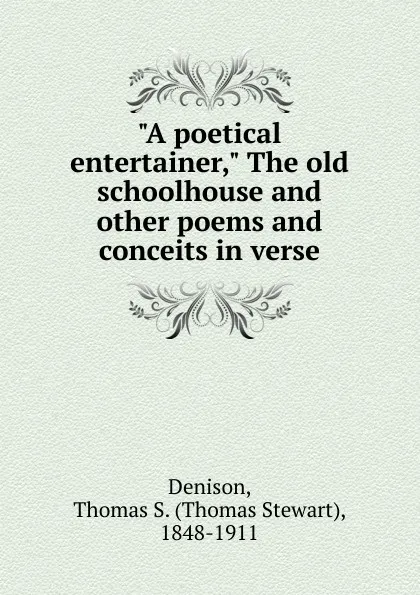 Обложка книги A poetical entertainer, The old schoolhouse and other poems and conceits in verse, Thomas S. Denison