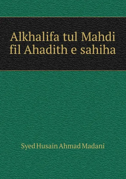 Обложка книги Alkhalifa tul Mahdi fil Ahadith e sahiha, Syed Husain Ahmad Madani