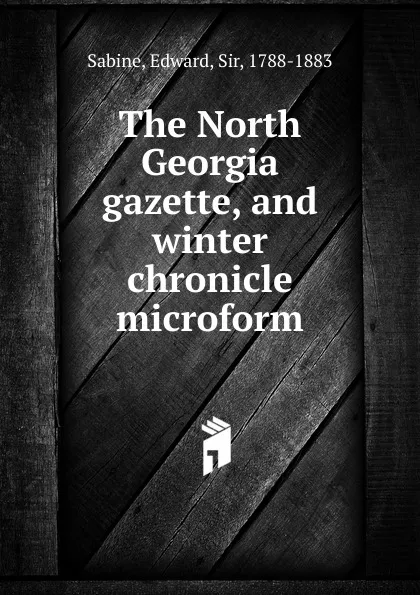 Обложка книги The North Georgia gazette, and winter chronicle microform, Edward Sabine