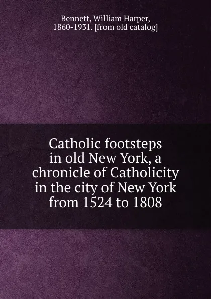 Обложка книги Catholic footsteps in old New York, a chronicle of Catholicity in the city of New York from 1524 to 1808, William Harper Bennett