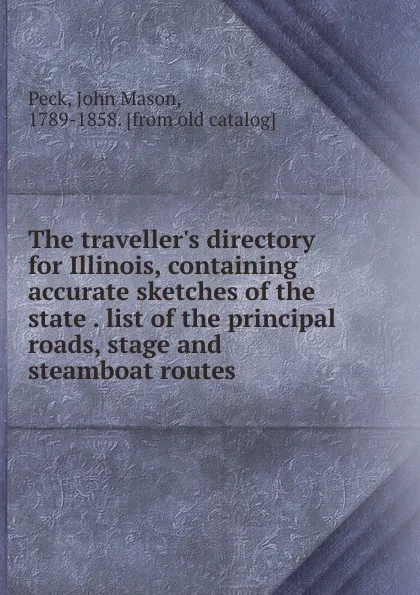 Обложка книги The traveller.s directory for Illinois, containing accurate sketches of the state . list of the principal roads, stage and steamboat routes, John Mason Peck