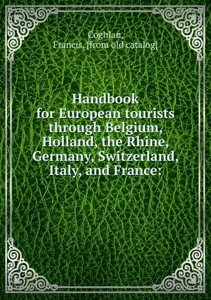 Обложка книги Handbook for European tourists through Belgium, Holland, the Rhine, Germany, Switzerland, Italy, and France, Francis Coghlan