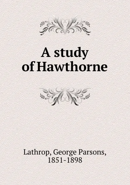 Обложка книги A study of Hawthorne, Lathrop George Parsons