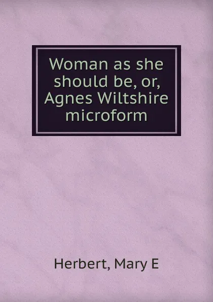 Обложка книги Woman as she should be. Or, Agnes Wiltshire microform, Mary E. Herbert