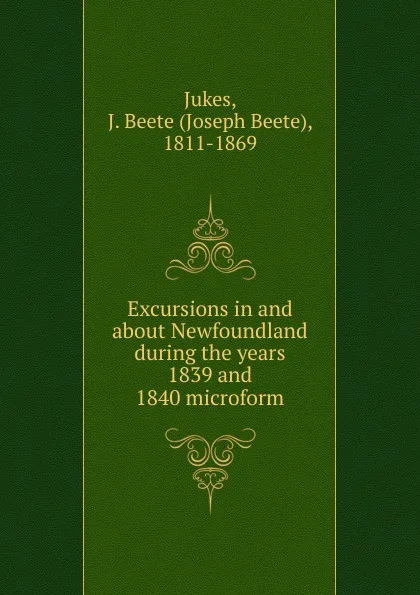 Обложка книги Excursions in and about Newfoundland during the years 1839 and 1840 microform, Joseph Beete Jukes