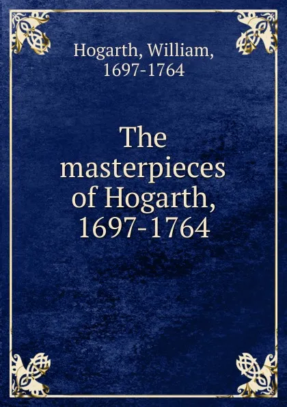 Обложка книги The masterpieces of Hogarth, 1697-1764, William Hogarth