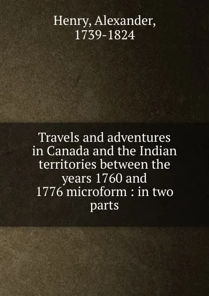 Обложка книги Travels and adventures in Canada and the Indian territories between the years 1760 and 1776 microform, Alexander Henry