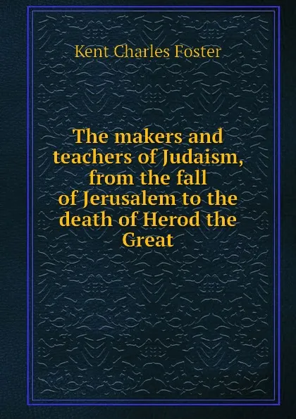 Обложка книги The makers and teachers of Judaism, from the fall of Jerusalem to the death of Herod the Great, Kent Charles Foster