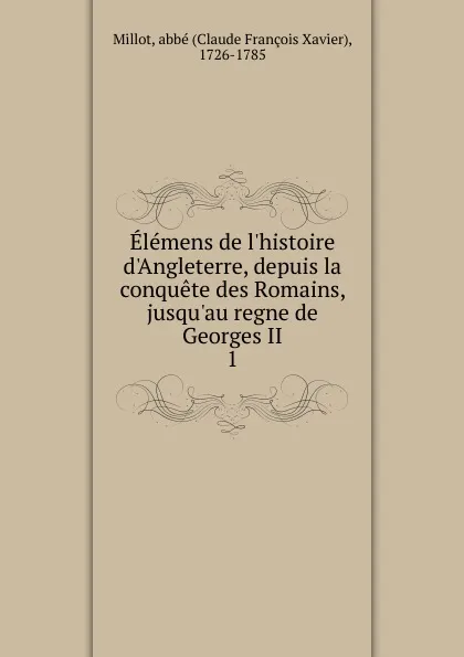 Обложка книги Elemens de l.histoire d.Angleterre, depuis la conquete des Romains, jusqu.au regne de Georges II, Claude François Xavier Millot