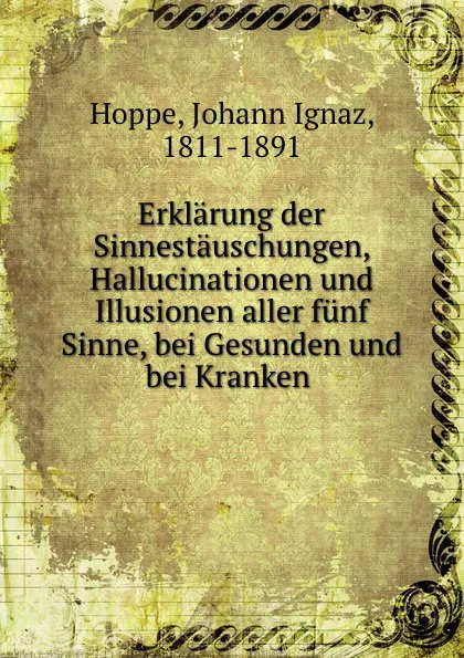 Обложка книги Erklarung der Sinnestauschungen, Hallucinationen und Illusionen aller funf Sinne, bei Gesunden und bei Kranken, Johann Ignaz Hoppe