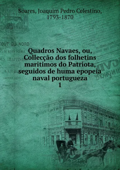 Обложка книги Quadros Navaes, ou, Colleccao dos folhetins maritimos do Patriota, seguidos de huma epopeia naval portugueza, Joaquim Pedro Celestino Soares