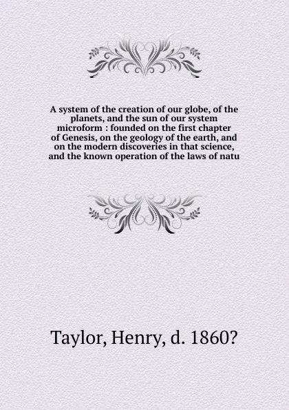 Обложка книги A system of the creation of our globe, of the planets, and the sun of our system microform, Henry Taylor