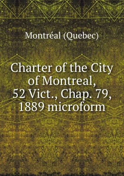 Обложка книги Charter of the City of Montreal, 52 Vict., Chap. 79, 1889 microform, Montréal Québec