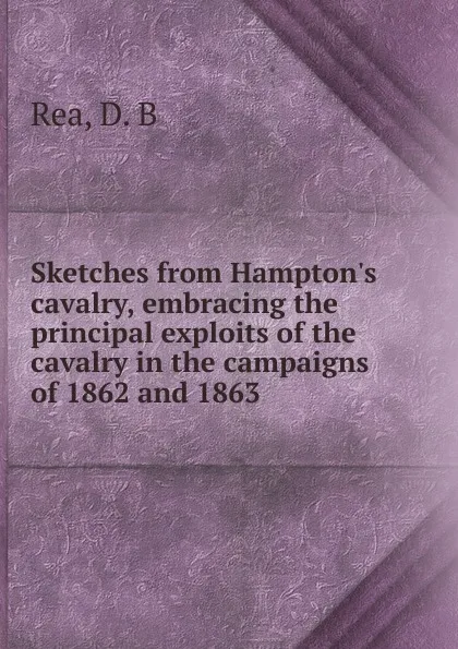 Обложка книги Sketches from Hampton.s cavalry, embracing the principal exploits of the cavalry in the campaigns of 1862 and 1863, D.B. Rea