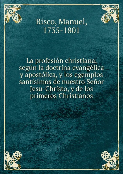 Обложка книги La profesion christiana, segun la doctrina evangelica y apostolica, y los egemplos santisimos de nuestro Senor Jesu-Christo, y de los primeros Christianos, Manuel Risco