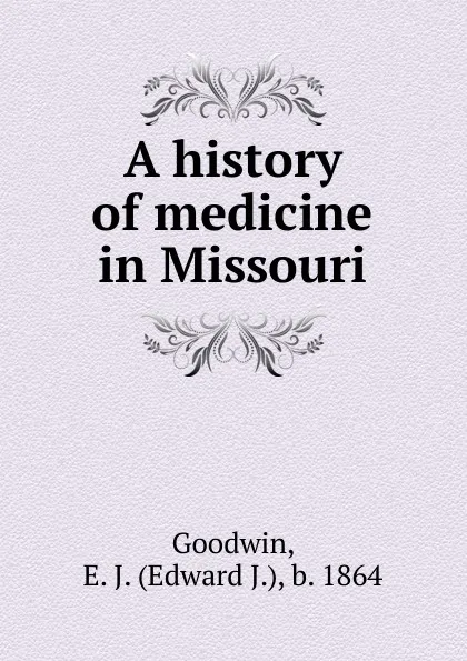 Обложка книги A history of medicine in Missouri, Edward J. Goodwin