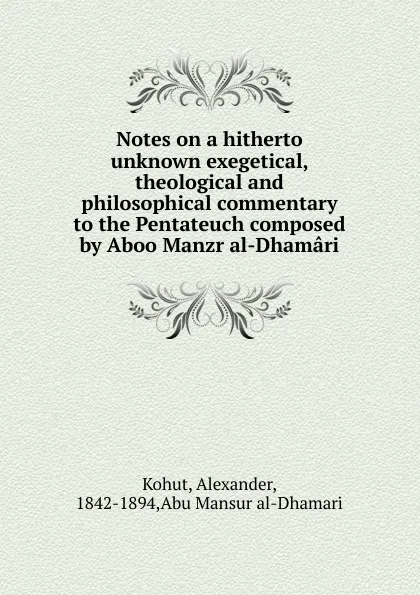 Обложка книги Notes on a hitherto unknown exegetical, theological and philosophical commentary to the Pentateuch composed by Aboo Manzr al-Dhamari, Alexander Kohut