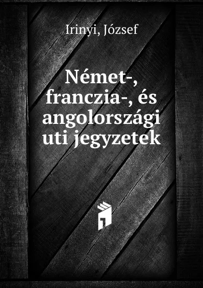 Обложка книги Nemet-, franczia-, es angolorszagi uti jegyzetek, József Irinyi